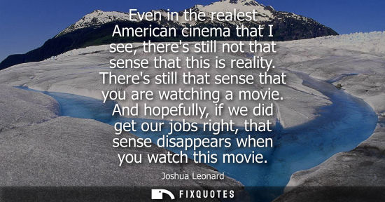 Small: Even in the realest American cinema that I see, theres still not that sense that this is reality. There