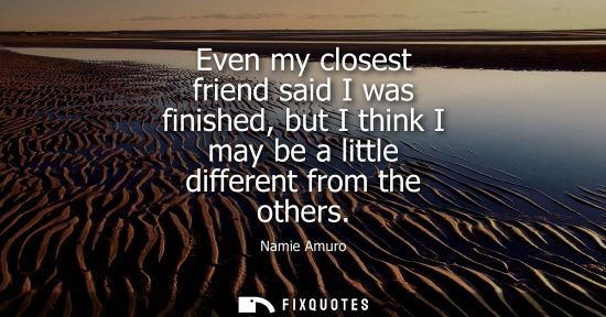 Small: Even my closest friend said I was finished, but I think I may be a little different from the others