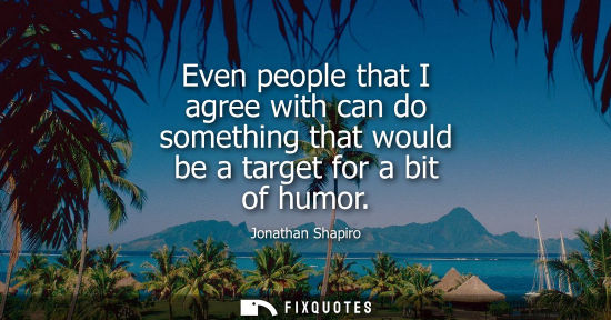 Small: Even people that I agree with can do something that would be a target for a bit of humor