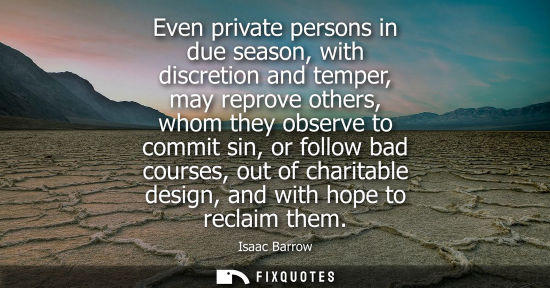 Small: Even private persons in due season, with discretion and temper, may reprove others, whom they observe t
