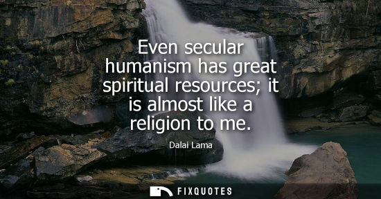 Small: Even secular humanism has great spiritual resources it is almost like a religion to me