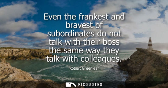 Small: Even the frankest and bravest of subordinates do not talk with their boss the same way they talk with c