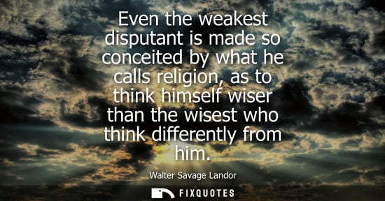 Small: Even the weakest disputant is made so conceited by what he calls religion, as to think himself wiser than the 