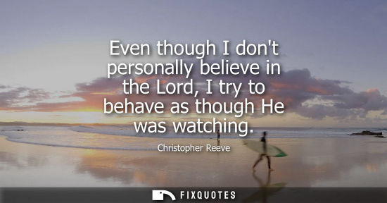 Small: Even though I dont personally believe in the Lord, I try to behave as though He was watching