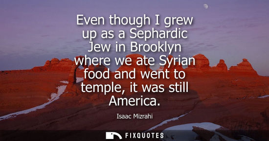 Small: Even though I grew up as a Sephardic Jew in Brooklyn where we ate Syrian food and went to temple, it wa