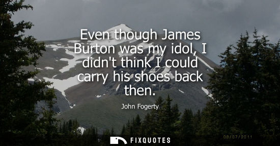 Small: Even though James Burton was my idol, I didnt think I could carry his shoes back then