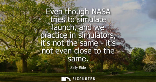 Small: Even though NASA tries to simulate launch, and we practice in simulators, its not the same - its not ev