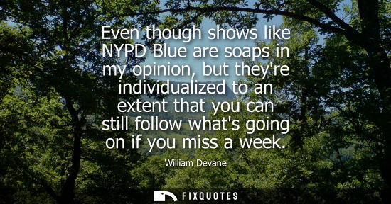 Small: Even though shows like NYPD Blue are soaps in my opinion, but theyre individualized to an extent that y