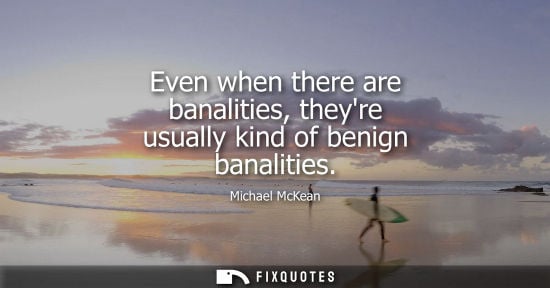 Small: Even when there are banalities, theyre usually kind of benign banalities