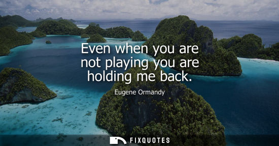 Small: Even when you are not playing you are holding me back