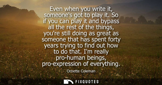 Small: Even when you write it, someones got to play it. So if you can play it and bypass all the rest of the t