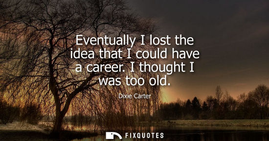 Small: Eventually I lost the idea that I could have a career. I thought I was too old