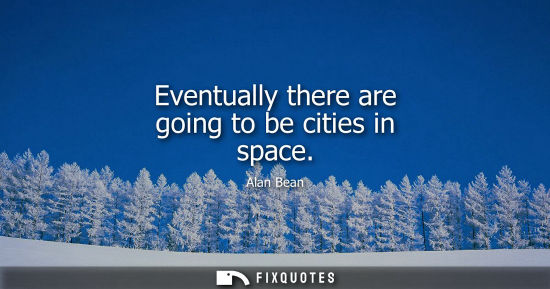 Small: Eventually there are going to be cities in space - Alan Bean