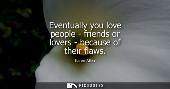 Small: Eventually you love people - friends or lovers - because of their flaws