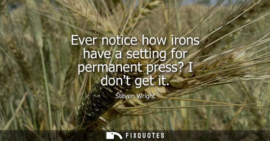 Small: Ever notice how irons have a setting for permanent press? I dont get it