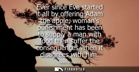 Small: Ever since Eve started it all by offering Adam the apple, womans punishment has been to supply a man wi