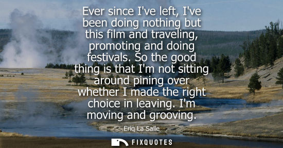 Small: Ever since Ive left, Ive been doing nothing but this film and traveling, promoting and doing festivals.