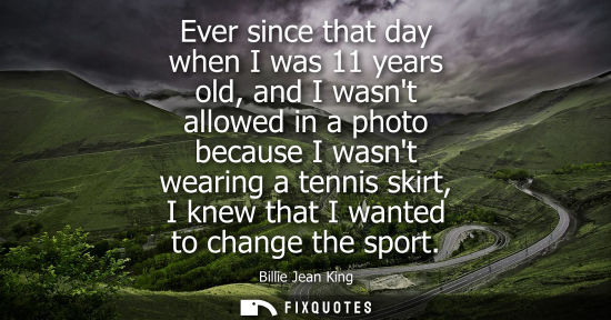 Small: Ever since that day when I was 11 years old, and I wasnt allowed in a photo because I wasnt wearing a tennis s