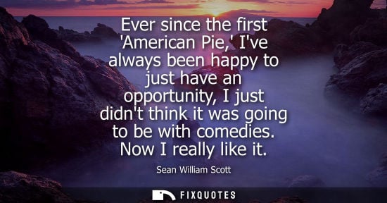 Small: Ever since the first American Pie, Ive always been happy to just have an opportunity, I just didnt thin