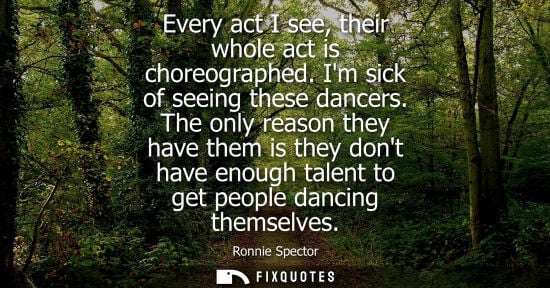 Small: Every act I see, their whole act is choreographed. Im sick of seeing these dancers. The only reason the