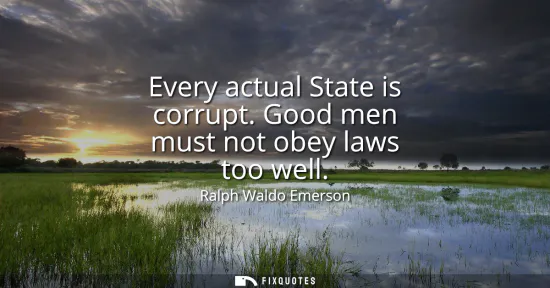 Small: Every actual State is corrupt. Good men must not obey laws too well