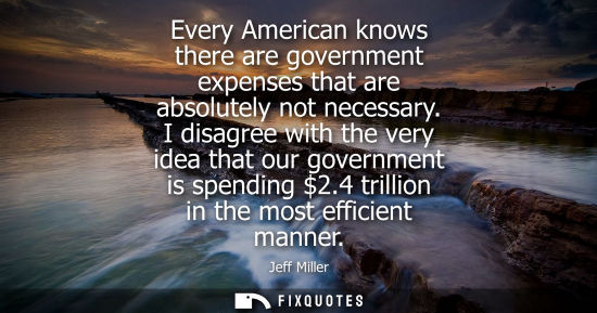 Small: Every American knows there are government expenses that are absolutely not necessary. I disagree with t