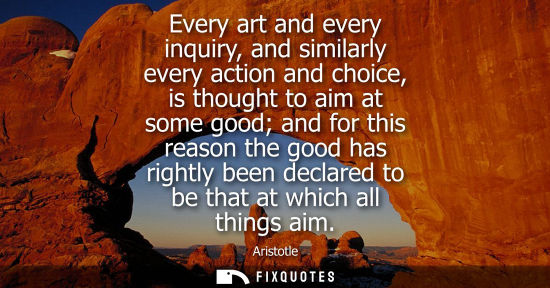 Small: Every art and every inquiry, and similarly every action and choice, is thought to aim at some good and for thi