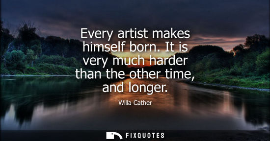 Small: Every artist makes himself born. It is very much harder than the other time, and longer