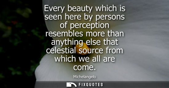 Small: Every beauty which is seen here by persons of perception resembles more than anything else that celesti