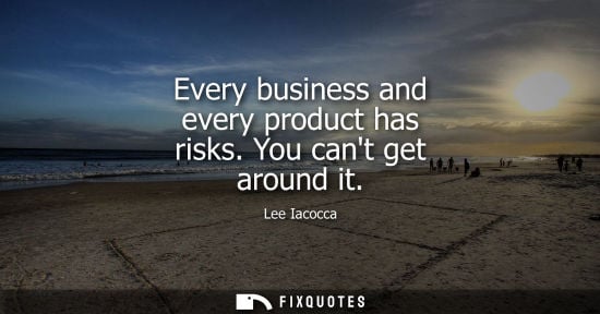 Small: Every business and every product has risks. You cant get around it