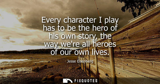 Small: Every character I play has to be the hero of his own story, the way were all heroes of our own lives