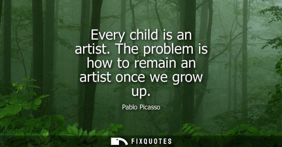 Small: Every child is an artist. The problem is how to remain an artist once we grow up - Pablo Picasso