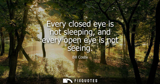 Small: Every closed eye is not sleeping, and every open eye is not seeing