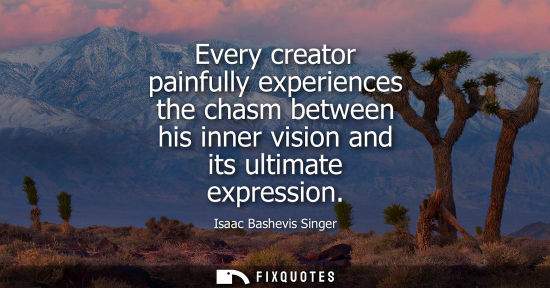 Small: Every creator painfully experiences the chasm between his inner vision and its ultimate expression