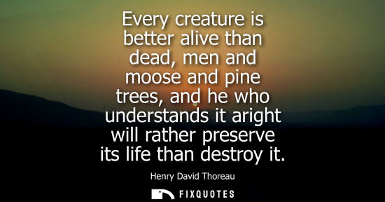 Small: Every creature is better alive than dead, men and moose and pine trees, and he who understands it aright will 