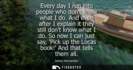 Small: Every day I run into people who dont know what I do. And even after I explain it they still dont know w