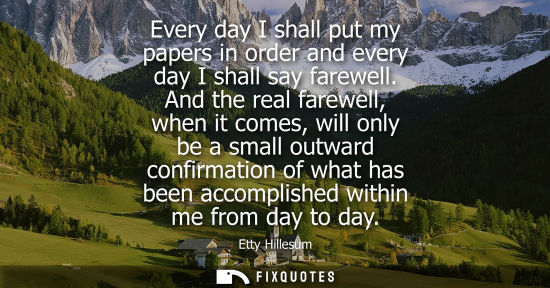 Small: Every day I shall put my papers in order and every day I shall say farewell. And the real farewell, whe