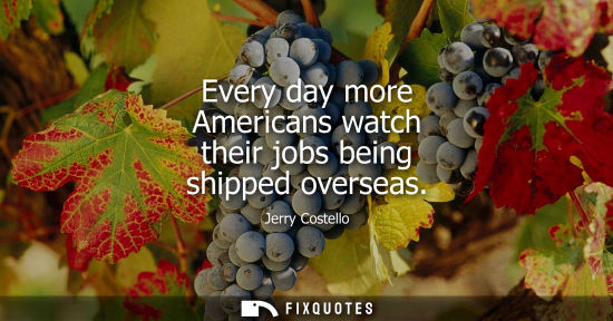 Small: Every day more Americans watch their jobs being shipped overseas