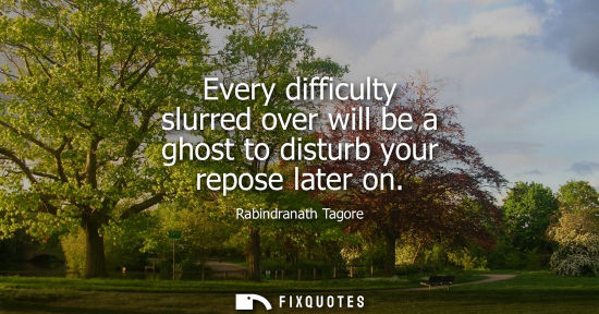 Small: Every difficulty slurred over will be a ghost to disturb your repose later on - Rabindranath Tagore