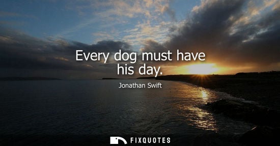 Small: Every dog must have his day - Jonathan Swift