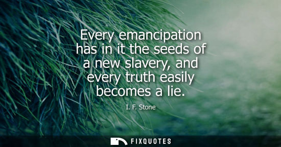 Small: Every emancipation has in it the seeds of a new slavery, and every truth easily becomes a lie