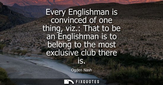 Small: Every Englishman is convinced of one thing, viz.: That to be an Englishman is to belong to the most exc