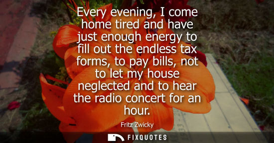 Small: Every evening, I come home tired and have just enough energy to fill out the endless tax forms, to pay 