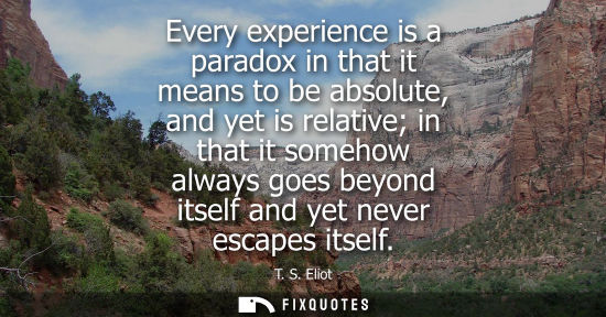 Small: Every experience is a paradox in that it means to be absolute, and yet is relative in that it somehow a