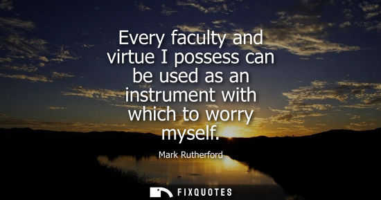 Small: Every faculty and virtue I possess can be used as an instrument with which to worry myself