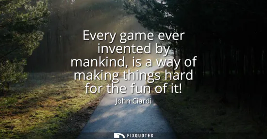 Small: Every game ever invented by mankind, is a way of making things hard for the fun of it!