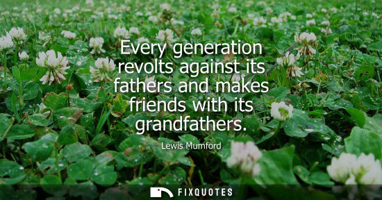 Small: Every generation revolts against its fathers and makes friends with its grandfathers