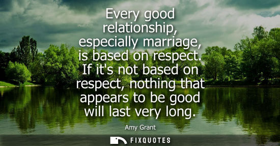 Small: Every good relationship, especially marriage, is based on respect. If its not based on respect, nothing