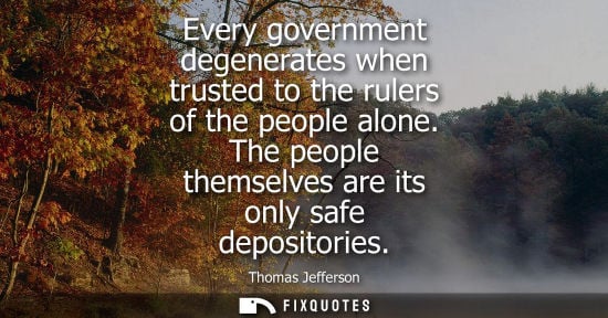 Small: Every government degenerates when trusted to the rulers of the people alone. The people themselves are its onl