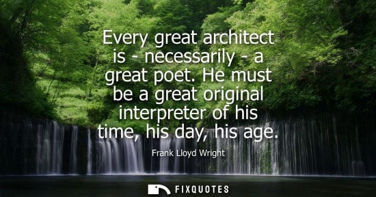 Small: Frank Lloyd Wright - Every great architect is - necessarily - a great poet. He must be a great original interp
